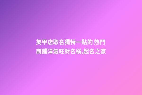 美甲店取名獨特一點的 熱門商鋪洋氣旺財名稱,起名之家
